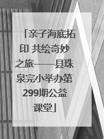 亲子海底拓印 共绘奇妙之旅——县珠泉完小举办第299期公益课堂