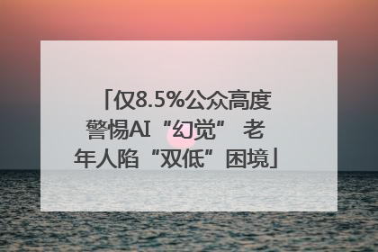仅8.5%公众高度警惕AI“幻觉” 老年人陷“双低”困境