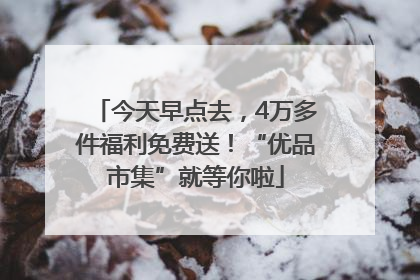今天早点去，4万多件福利免费送！“优品市集”就等你啦