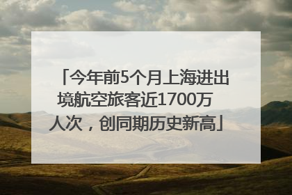 今年前5个月上海进出境航空旅客近1700万人次，创同期历史新高