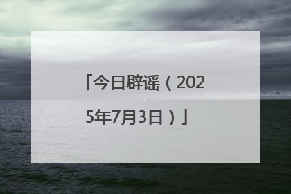 今日辟谣（2025年7月3日）
