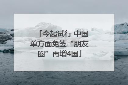 今起试行 中国单方面免签“朋友圈”再增4国