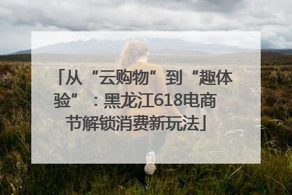 从“云购物”到“趣体验”：黑龙江618电商节解锁消费新玩法