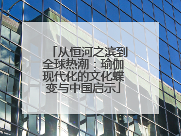 从恒河之滨到全球热潮：瑜伽现代化的文化蝶变与中国启示