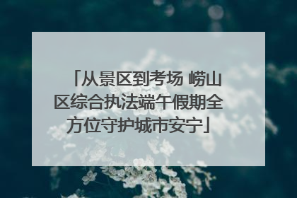 从景区到考场 崂山区综合执法端午假期全方位守护城市安宁