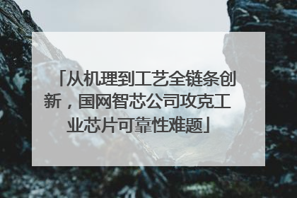 从机理到工艺全链条创新，国网智芯公司攻克工业芯片可靠性难题