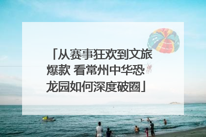 从赛事狂欢到文旅爆款 看常州中华恐龙园如何深度破圈