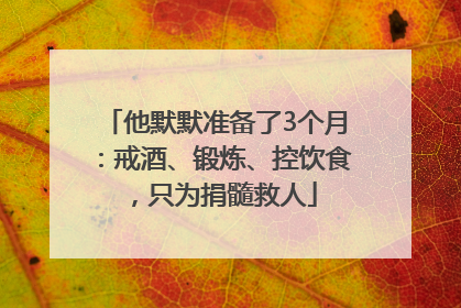 他默默准备了3个月：戒酒、锻炼、控饮食，只为捐髓救人
