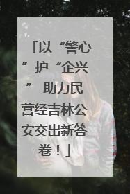 以“警心”护“企兴” 助力民营经吉林公安交出新答卷！