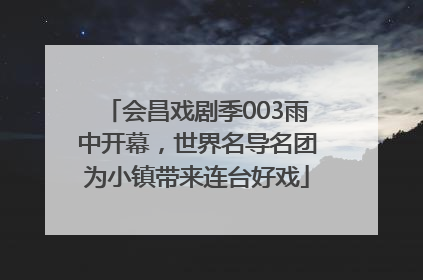 会昌戏剧季003雨中开幕，世界名导名团为小镇带来连台好戏