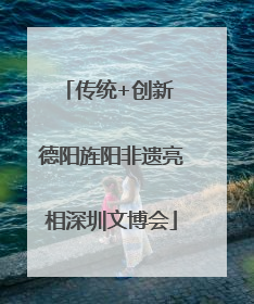 传统+创新 德阳旌阳非遗亮相深圳文博会