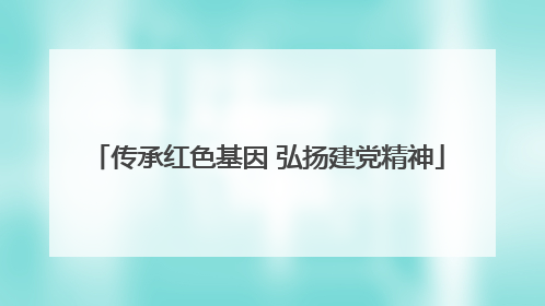 传承红色基因 弘扬建党精神
