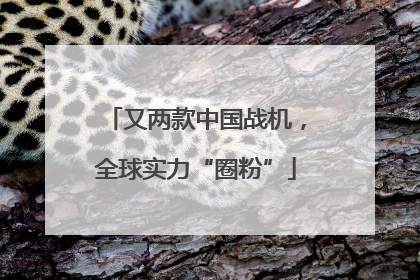 又两款中国战机，全球实力“圈粉”