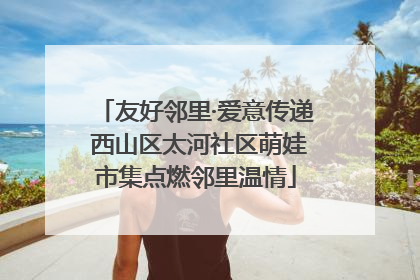 友好邻里·爱意传递 西山区太河社区萌娃市集点燃邻里温情