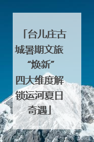 台儿庄古城暑期文旅“焕新” 四大维度解锁运河夏日奇遇