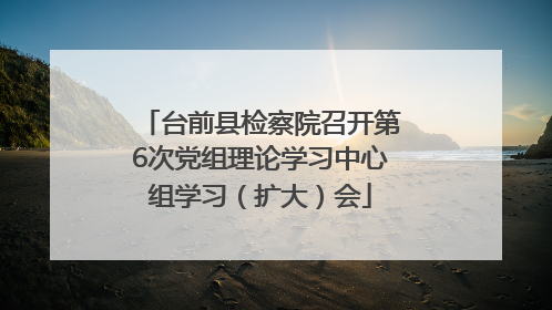台前县检察院召开第6次党组理论学习中心组学习（扩大）会