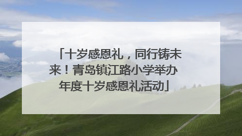 十岁感恩礼，同行铸未来！青岛镇江路小学举办年度十岁感恩礼活动