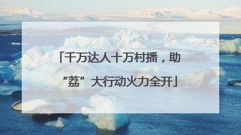 千万达人十万村播，助“荔”大行动火力全开