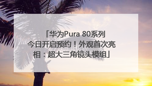 华为Pura 80系列今日开启预约！外观首次亮相：超大三角镜头模组