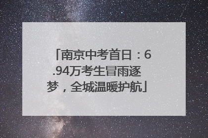 南京中考首日：6.94万考生冒雨逐梦，全城温暖护航
