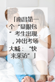 南昌第一个“显眼包”考生出现，冲出考场大喊：“快来采访”