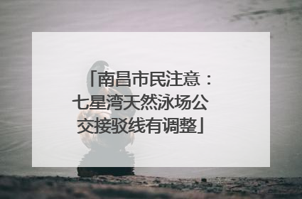 南昌市民注意：七星湾天然泳场公交接驳线有调整