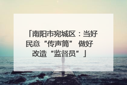 南阳市宛城区：当好民意“传声筒” 做好改造“监督员”