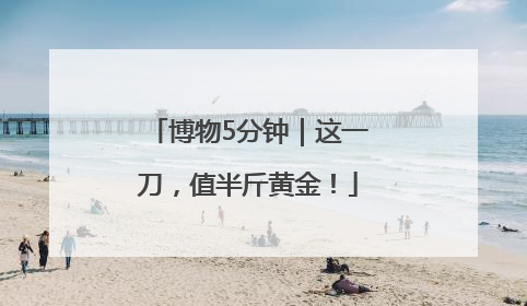 博物5分钟｜这一刀，值半斤黄金！