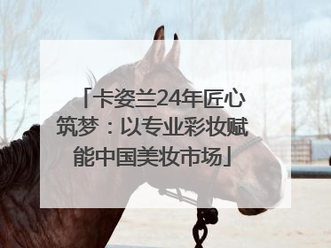 卡姿兰24年匠心筑梦：以专业彩妆赋能中国美妆市场