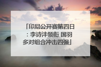 印尼公开赛第四日：李诗沣领衔 国羽多对组合冲击四强