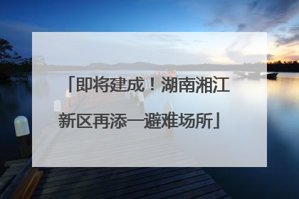 即将建成！湖南湘江新区再添一避难场所