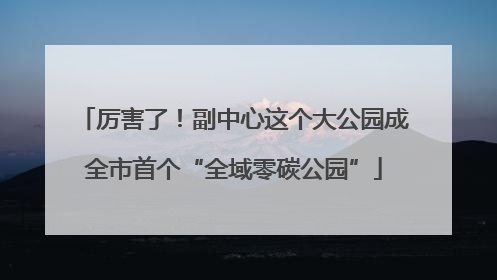 厉害了！副中心这个大公园成全市首个“全域零碳公园”
