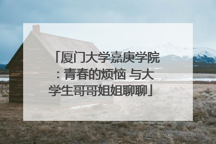 厦门大学嘉庚学院：青春的烦恼 与大学生哥哥姐姐聊聊