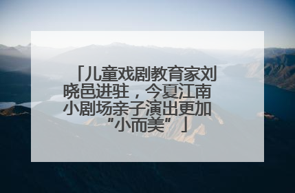 儿童戏剧教育家刘晓邑进驻，今夏江南小剧场亲子演出更加“小而美”