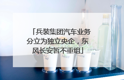 兵装集团汽车业务分立为独立央企，东风长安暂不重组