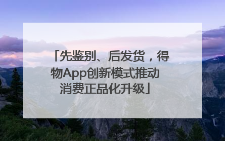 先鉴别、后发货，得物App创新模式推动消费正品化升级