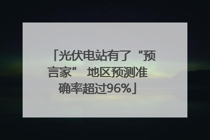 光伏电站有了“预言家” 地区预测准确率超过96%