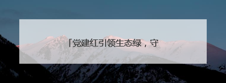 党建红引领生态绿，守护高速“绿水青山”