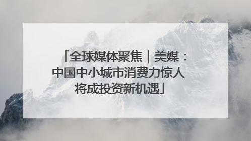 全球媒体聚焦｜美媒：中国中小城市消费力惊人 将成投资新机遇
