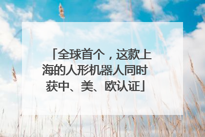 全球首个，这款上海的人形机器人同时获中、美、欧认证