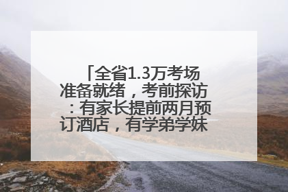 全省1.3万考场准备就绪，考前探访：有家长提前两月预订酒店，有学弟学妹隔空送上暖心祝福