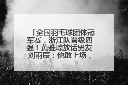全国羽毛球团体冠军赛，浙江队晋级四强！黄雅琼放话男友刘雨辰：他敢上场，我一个劲遛他