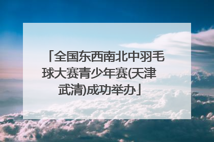 全国东西南北中羽毛球大赛青少年赛(天津武清)成功举办