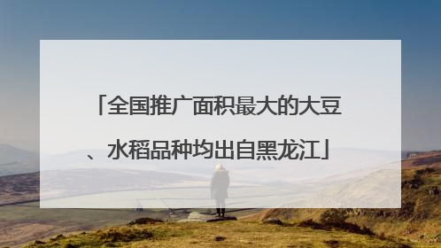 全国推广面积最大的大豆、水稻品种均出自黑龙江