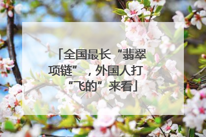 全国最长“翡翠项链”，外国人打“飞的”来看