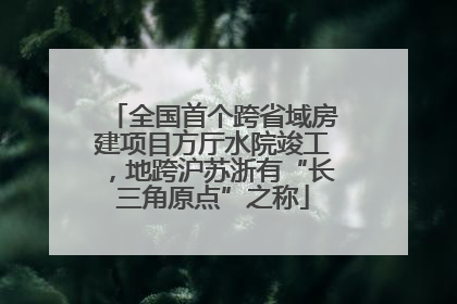 全国首个跨省域房建项目方厅水院竣工，地跨沪苏浙有“长三角原点”之称