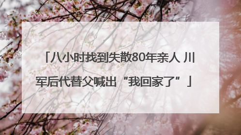 八小时找到失散80年亲人 川军后代替父喊出“我回家了”
