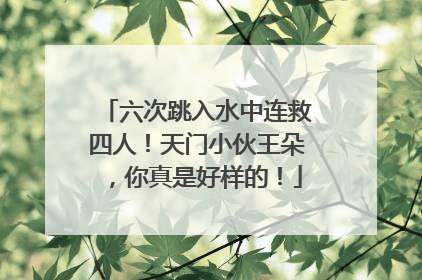 六次跳入水中连救四人！天门小伙王朵，你真是好样的！