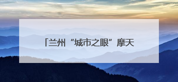 兰州“城市之眼”摩天轮项目建设进度过半 预计7月中旬与市民见面