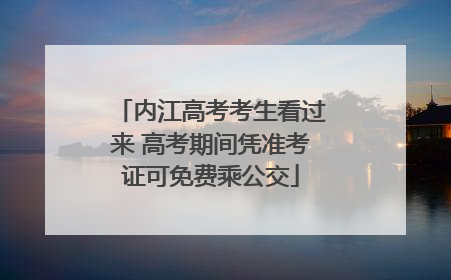 内江高考考生看过来 高考期间凭准考证可免费乘公交